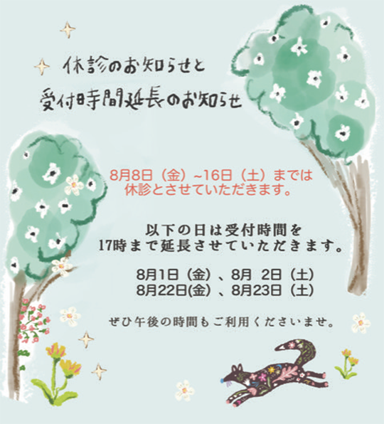 8月8日（金）から16日（土）までは休診とさせていただきます。以下の日程は受付時間を17時まで延長させていただきます。 8月1日（金）8月2日（土）8月22日（金）8月23日（土）ぜひ午後の時間もご利用くださいませ。